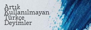 Artık Kullanılmayan Unutulmuş Türkçe Deyimler