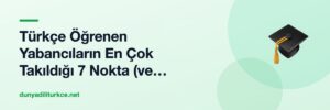 Türkçe Öğrenen Yabancıların En Çok Takıldığı 7 Nokta (ve Neden Öyle Düşündükleri)